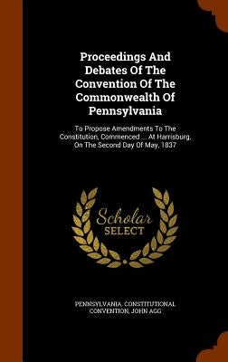 Proceedings And Debates Of The Convention Of The Commonwealth Of Pennsylvania: To Propose Amendments To The Constitution, Commenced ... At Harrisburg, by Convention, Pennsylvania Constitutional