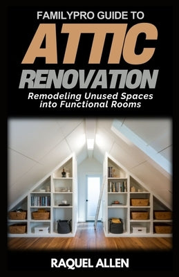 FamilyPro Guide to Attic Renovation: Remodeling Unused Spaces into Functional Rooms by Allen, Raquel