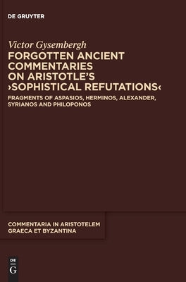 Forgotten Ancient Commentaries on Aristotle's >Sophistical Refutations: Fragments of Aspasios, Herminos, Alexander, Syrianos and Philoponos by Gysembergh, Victor