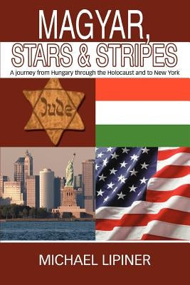 Magyar, Stars & Stripes: A journey from Hungary through the Holocaust and to New York by Lipiner, Michael
