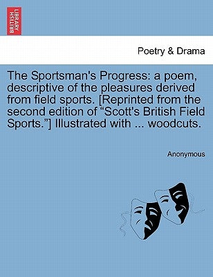 The Sportsman's Progress: A Poem, Descriptive of the Pleasures Derived from Field Sports. [reprinted from the Second Edition of Scott's British by Anonymous