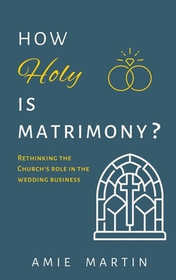 How Holy Is Matrimony?: Rethinking the Church's Role in the Wedding Business by Martin, Amie