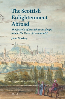 The Scottish Enlightenment Abroad: The Russells of Braidshaw in Aleppo and on the Coast of Coromandel by Starkey