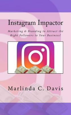 Instagram Impactor: Instagram Impactor: Marketing & Branding to Attract the Right Followers to Your Business! by Davis, Marlinda C.