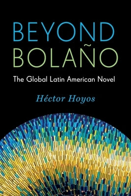Beyond Bolaño: The Global Latin American Novel by Hoyos, Héctor
