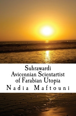 Suhrawardi: Avicennian Scientartist of Farabian Utopia by Maftouni, Nadia