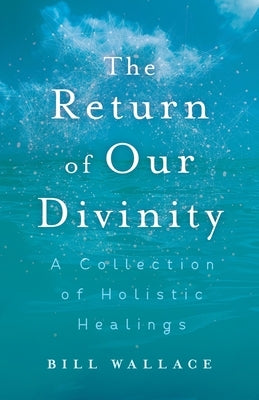 The Return of Our Divinity: A Collection of Holistic Healings by Wallace, Bill