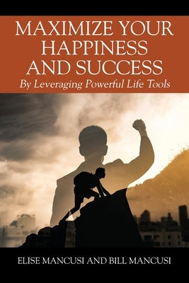Maximize Your Happiness and Success: By Leveraging Powerful Life Tools by Mancusi, Elise
