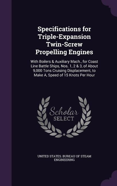 Specifications for Triple-Expansion Twin-Screw Propelling Engines: With Boilers & Auxiliary Mach., for Coast Line Battle Ships, Nos. 1, 2 & 3, of Abou by United States Bureau of Steam Engineeri