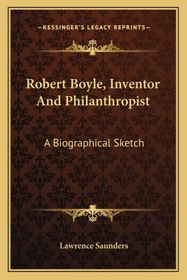 Robert Boyle, Inventor And Philanthropist: A Biographical Sketch by Saunders, Lawrence