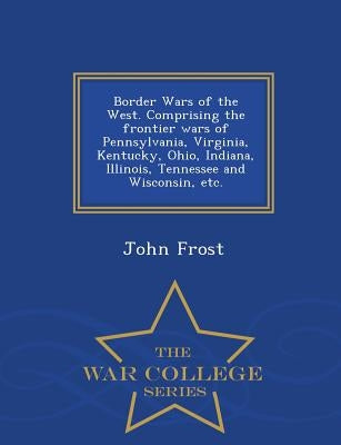 Border Wars of the West. Comprising the frontier wars of Pennsylvania, Virginia, Kentucky, Ohio, Indiana, Illinois, Tennessee and Wisconsin, etc. - Wa by Frost, John