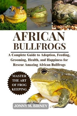 African Bullfrogs: A Complete Guide to Saving, Nurturing, Health, and Habitat for Neglected Amazing African Frogs by M. Birney, Jonny