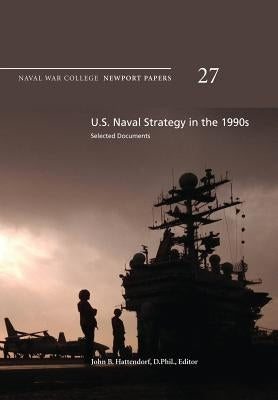 U.S. Naval Strategy in the 1990s: Selected Documents: Naval War College Newport Papers 27 by Hattendorf, D. Phil John B.