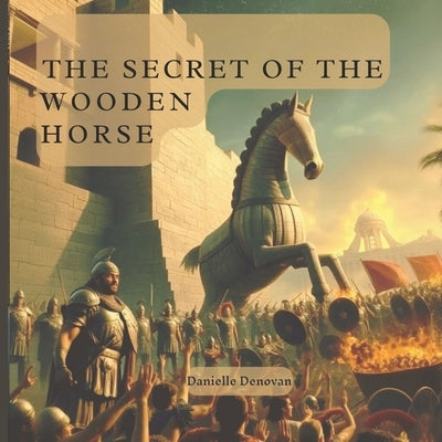 The Secret of the Wooden Horse: The Gift of Troy: Helen of Sparta, Trojan Horse by Denovan, Danielle