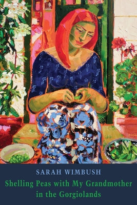 Shelling Peas with My Grandmother in the Gorgiolands by Wimbush, Sarah