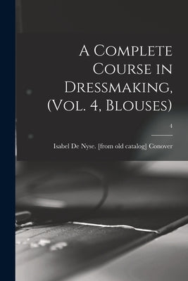 A Complete Course in Dressmaking, (Vol. 4, Blouses); 4 by Conover, Isabel De Nyse