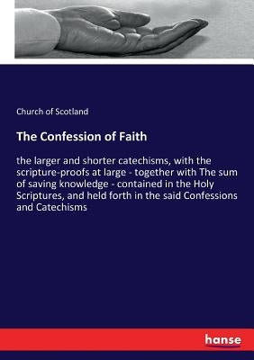The Confession of Faith: the larger and shorter catechisms, with the scripture-proofs at large - together with The sum of saving knowledge - contained by Scotland, Church Of