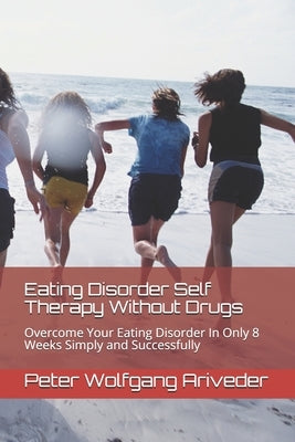 Eating Disorder Self Therapy Without Drugs: Overcome Your Eating Disorder In Only 8 Weeks Simply and Successfully by Ariveder, Peter Wolfgang