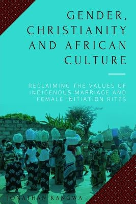 Gender, Christianity and African Culture: Reclaiming the Values of Indigenous Marriage and Female Initiation Rites by Kangwa, Jonathan