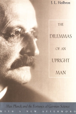 The Dilemmas of an Upright Man: Max Planck and the Fortunes of German Science, with a New Afterword by Heilbron, J. L.