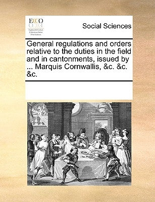 General regulations and orders relative to the duties in the field and in cantonments, issued by ... Marquis Cornwallis, &c. &c. &c. by Multiple Contributors