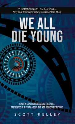 We All Die Young: Reality, consciousness and free will, presented in a story about the not so distant future by Kelley, Scott
