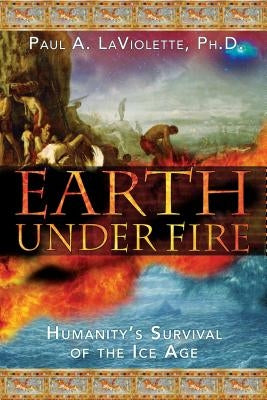 Earth Under Fire: Humanity's Survival of the Ice Age by LaViolette, Paul A.
