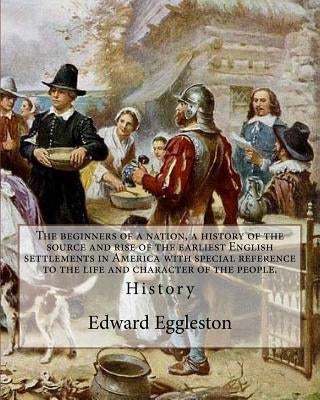 The beginners of a nation, a history of the source and rise of the earliest English settlements in America with special reference to the life and char by Eggleston, Edward