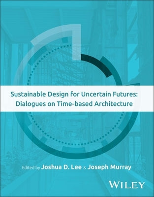 Sustainable Design for Uncertain Futures: Dialogues on Time-Based Architecture by Lee, Joshua D.