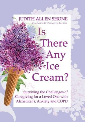 Is There Any Ice Cream?: Surviving the Challenges of Caregiving for a Loved One with Alzheimer's, Anxiety, and COPD by Shone, Judith Allen