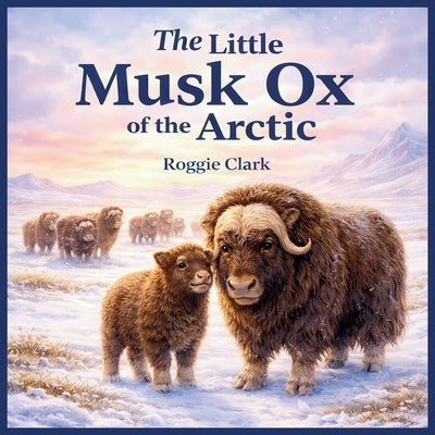 The Little Musk Ox of the Arctic: An Arctic Tundra Survival Adventure by Clark, Roggie