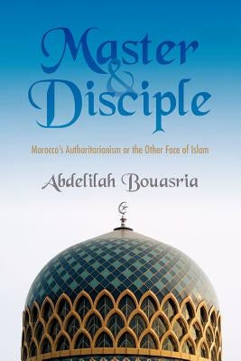 Master and Disciple: Morocco's Authoritarianism or the Other Face of Islam by Bouasria, Abdelilah