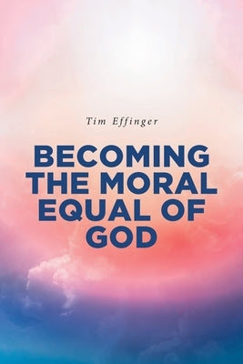 Becoming the Moral Equal of God by Effinger, Tim