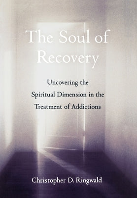 The Soul of Recovery: Uncovering the Spiritual Dimension in the Treatment of Addictions by Ringwald, Christopher D.