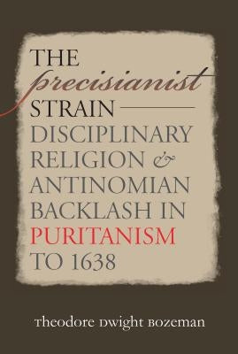 The Precisianist Strain: Disciplinary Religion and Antinomian Backlash in Puritanism to 1638 by Bozeman, Theodore Dwight