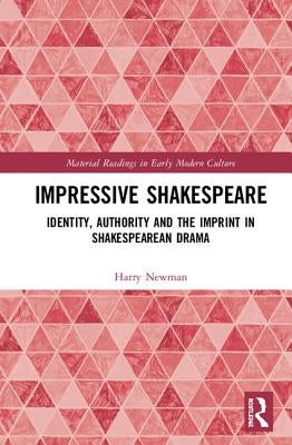 Impressive Shakespeare: Identity, Authority and the Imprint in Shakespearean Drama by Newman, Harry