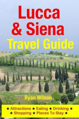 Lucca & Siena Travel Guide: Attractions, Eating, Drinking, Shopping & Places To Stay by Wilson, Ryan