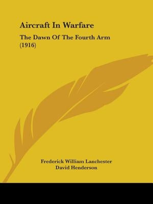 Aircraft In Warfare: The Dawn Of The Fourth Arm (1916) by Lanchester, Frederick William