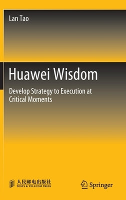 Huawei Wisdom: Develop Strategy to Execution at Critical Moments by Tao, Lan