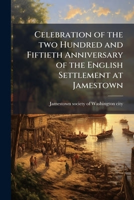 Celebration of the two Hundred and Fiftieth Anniversary of the English Settlement at Jamestown by [Jamestown Society of Washington City] [