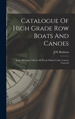 Catalogue Of High Grade Row Boats And Canoes: Some All Cedar, Others All Wood, Others Cedar, Canvas Covered by J. H. Rushton (Canton, N. y. ).