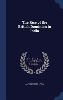 The Rise of the British Dominion in India by Lyall, Alfred Comyn