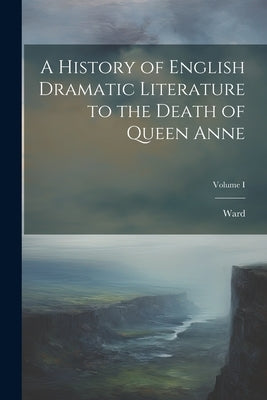 A History of English Dramatic Literature to the Death of Queen Anne; Volume I by Ward