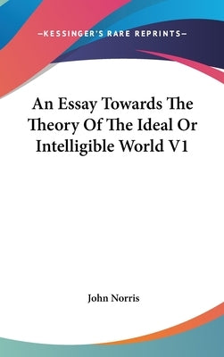 An Essay Towards The Theory Of The Ideal Or Intelligible World V1 by Norris, John