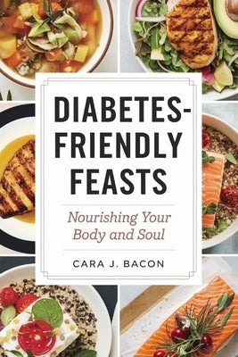 Diabetes-Friendly Feasts: Nourishing Your Body and Soul: Delectable Recipes for Balanced Blood Sugar and Optimal Health by J. Bacon, Cara