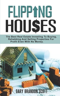 Flipping Houses: The Best Real Estate Investing to Buying, Rehabbing and Selling Properties for Profit Even with no Money by Scott, Gary Brandon