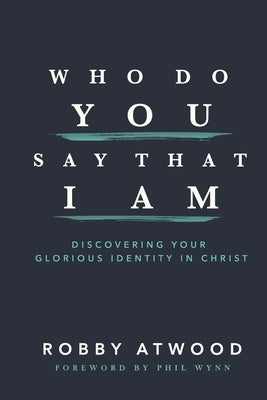 Who Do You Say that I Am: Discovering Your Glorious Identity in Christ by Wynn, Phil