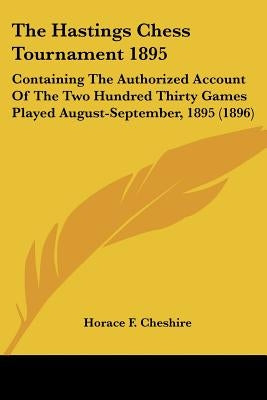 The Hastings Chess Tournament 1895: Containing the Authorized Account of the Two Hundred Thirty Games Played August-September, 1895 (1896) by Cheshire, Horace F.
