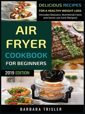 Air Fryer Cookbook For Beginners: Delicious Recipes For A Healthy Weight Loss (Including Glossary, Nutritional Facts, and Some Low Carb Recipes) by Trisler, Barbara