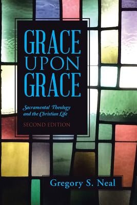 Grace Upon Grace: Sacramental Theology and the Christian Life by Neal, Gregory S.